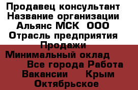 Продавец-консультант › Название организации ­ Альянс-МСК, ООО › Отрасль предприятия ­ Продажи › Минимальный оклад ­ 25 000 - Все города Работа » Вакансии   . Крым,Октябрьское